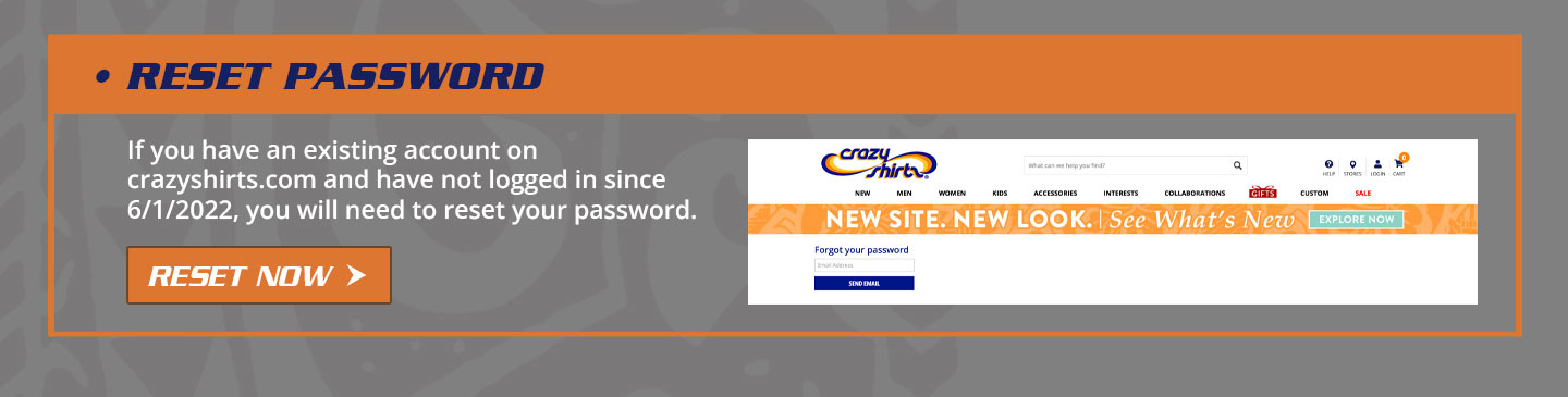Reset Password - If you have an existing account on crazyshirts.com and have not logged in since 6/1/2022, you will need to reset your password.