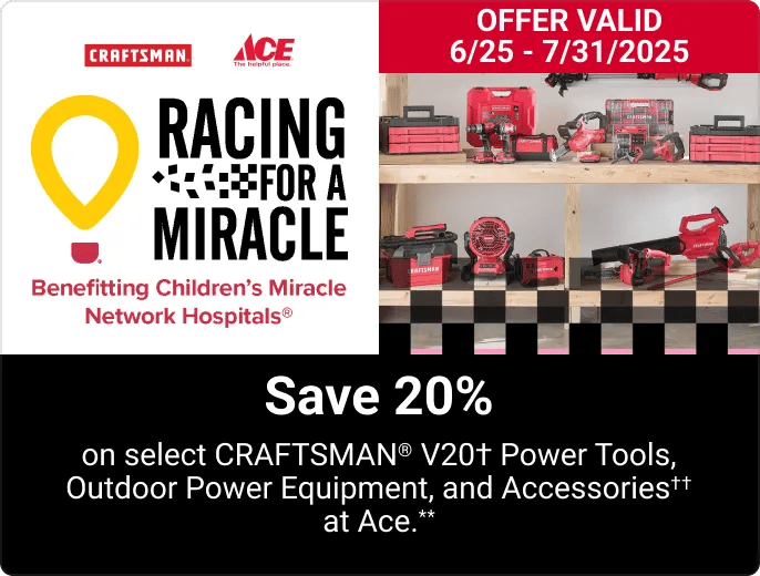 SAVE 20% on select CRAFTSMAN® V20† Power Tools, Outdoor Power Equipment, and Accessories†† at Ace.**