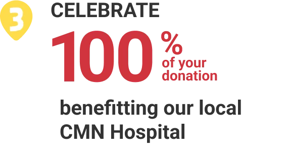 3. Celebrate 100% your donation benefitting out local CMN Hospital