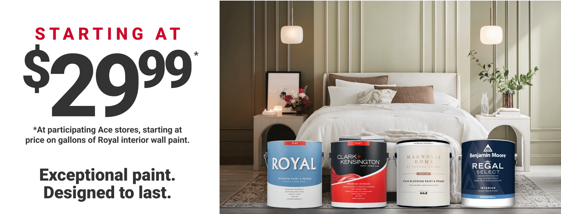 Starting at $29.99* Exeptional paint. Designed to last.