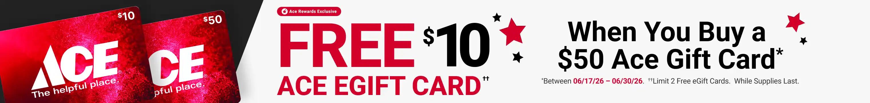 Ace Rewards Exclusive - Free $10 Ace EGift Card†† when you buy a $50 Ace Gift Card* - *Between 06/17/26 - 06/30/26. ††Limit 2 Free wGift Cards. While Supplies Last