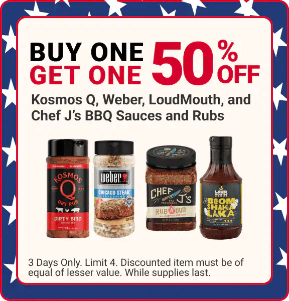BUY ONE GET ONE 50% OFF - Kosmos Q®, Weber®, LoudMouth TM, and Chef J's BBQ Sauces and Rubs - 3 Days Only. Limit 4. Discounted Item must be of equal of equal or lesser value. While Supplies Last.