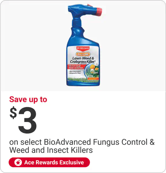 Ace Rewards Members Save up to $3 select BioAdvanced Fungus Control & Weed and Insect Killers. Limit 2.