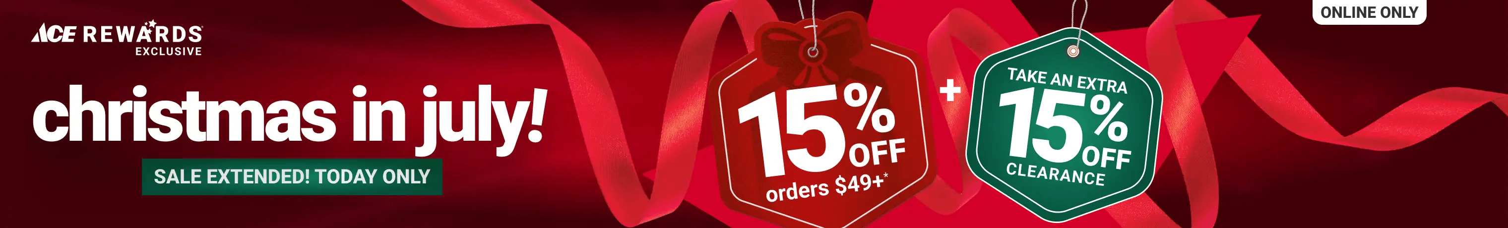 Online only! Christmas In July, Sale Extended! Today Only. Ace Rewards Exclusive - 15% OFF orders $49+* plus take an extra 15% off clearance