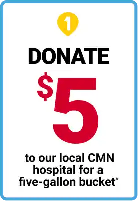 1. Donate $5 to our local CMN hospital for a five-gallon bucket*