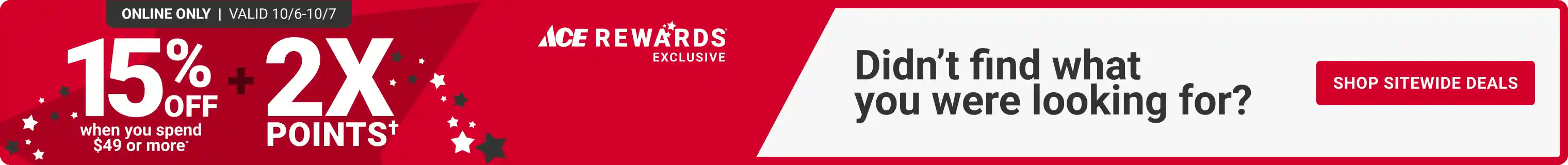 Didn't find what you were looking for? | Ace Rewards Exclusive - Online Only October 6 -7 - 15% Off when you spend $49 or more* + 2X Points† - Shop Sitewide Deals