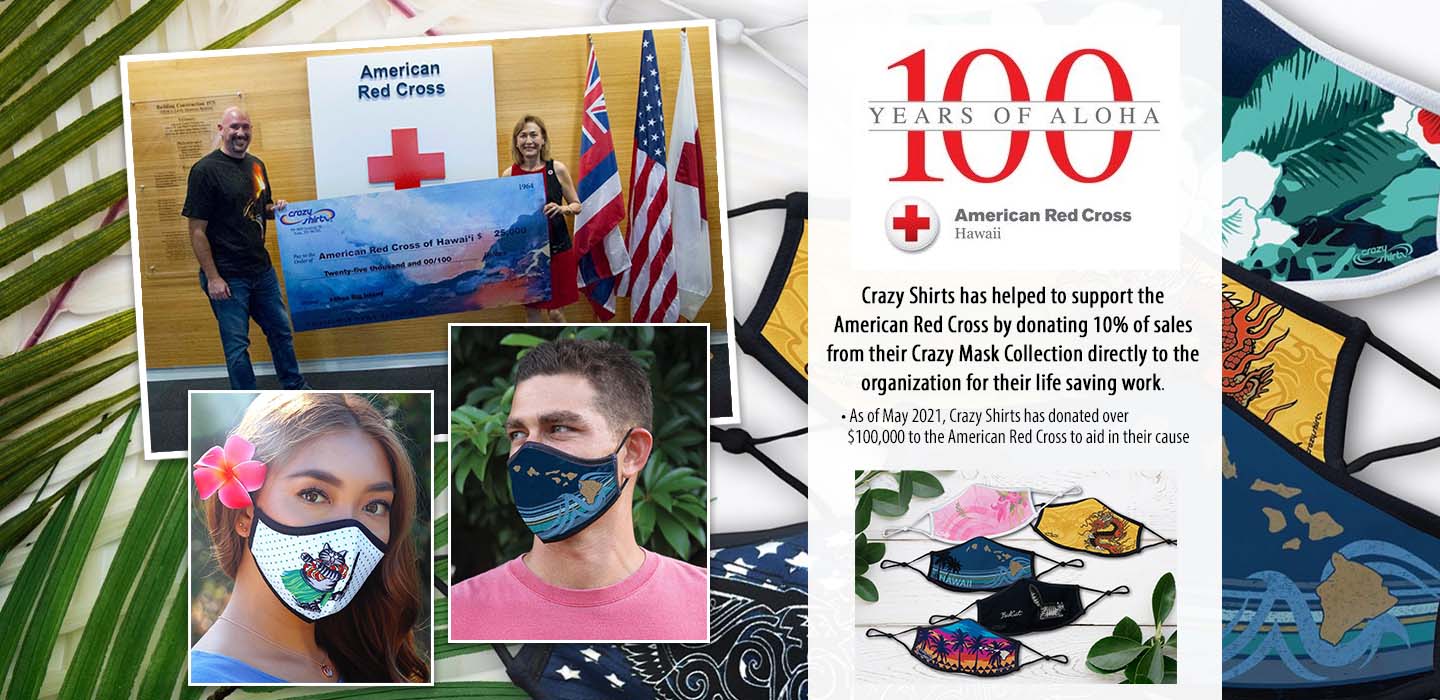 American Red Cross: 100 Years of Aloha
Crazy Shirts has helped to support the American Red Cross by donating 10% of sales from their Crazy Mask Collection directly to the organization for their life saving work.
• As of May 2021, Crazy Shirts has donated over $100,000 to the American Red Cross to aid in their cause