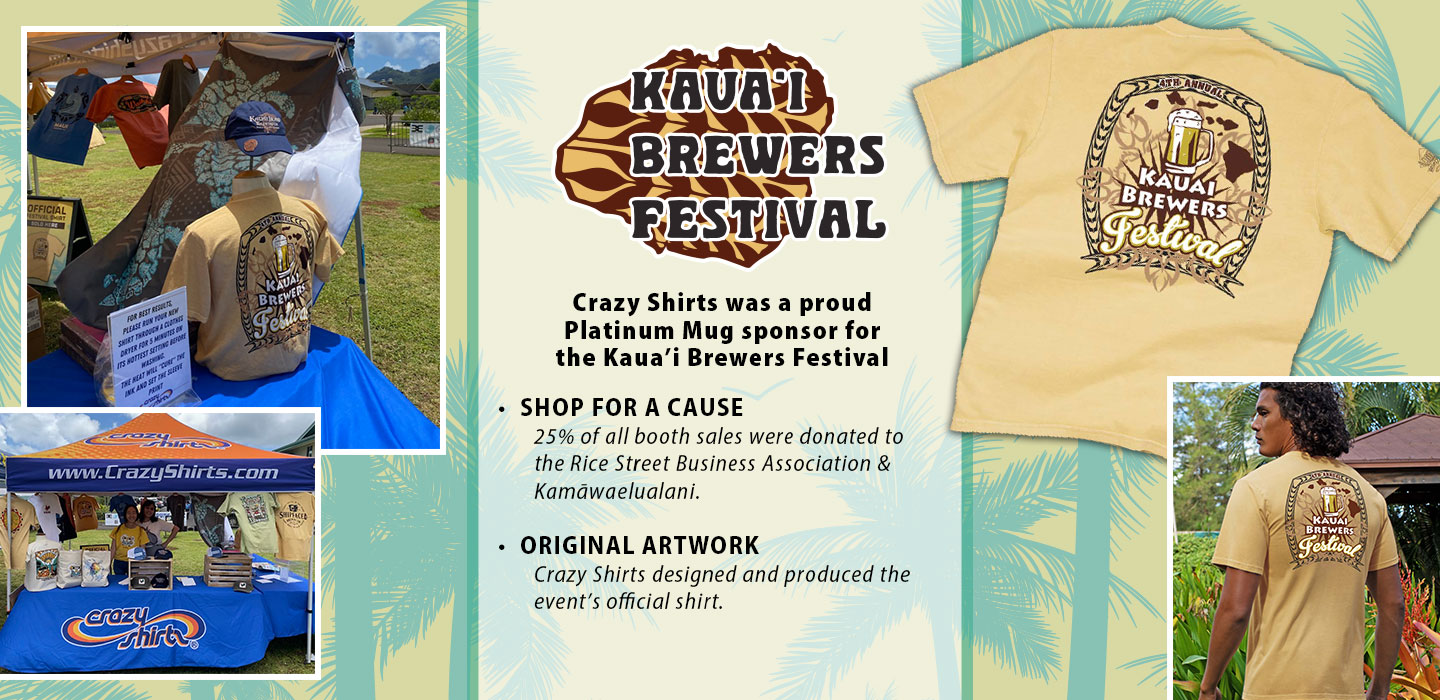 Crazy Shirts was a proud Platinum Mug sponsor for the Kaua’i Brewers Festival

•  SHOP FOR A CAUSE
	25% of all booth sales were donated to the Rice Street Business Association & Kamāwaelualani.

•  ORIGINAL ARTWORK
	Crazy Shirts designed and produced the event’s official shirt.